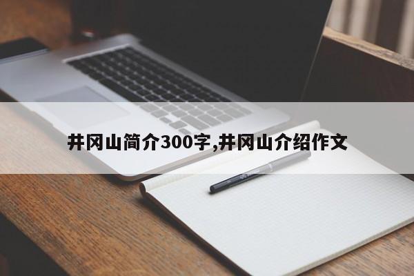 井冈山简介300字,井冈山介绍作文